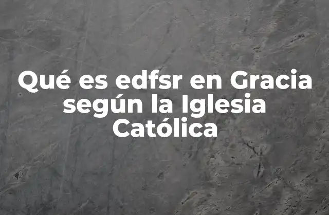Qué es Edfsr en Gracia según la Iglesia Católica