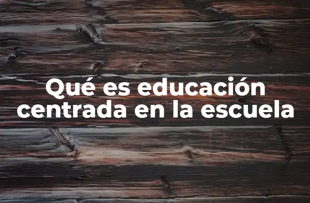Qué es Educación Centrada en la Escuela