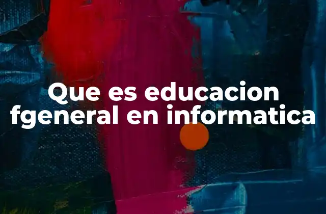 Que es Educacion Fgeneral en Informatica