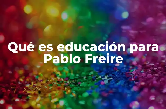 Qué es Educación para Pablo Freire