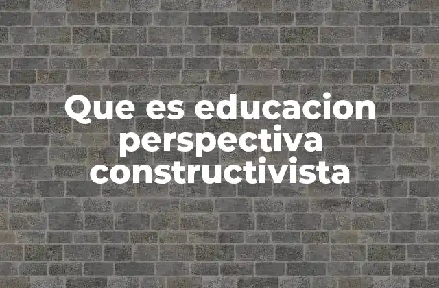 Que es Educacion Perspectiva Constructivista