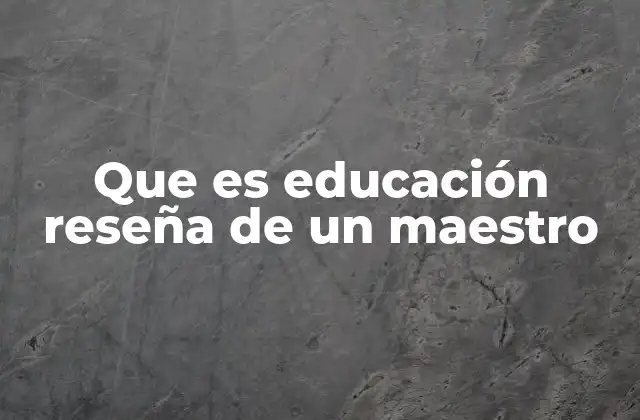 Que es Educación Reseña de un Maestro