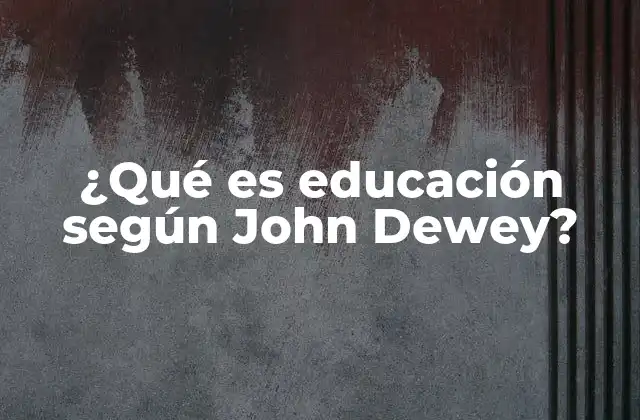 ¿qué es Educación según John Dewey?