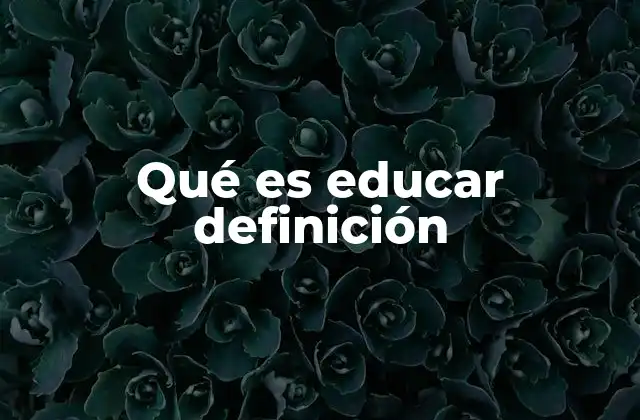 Qué es Educar Definición