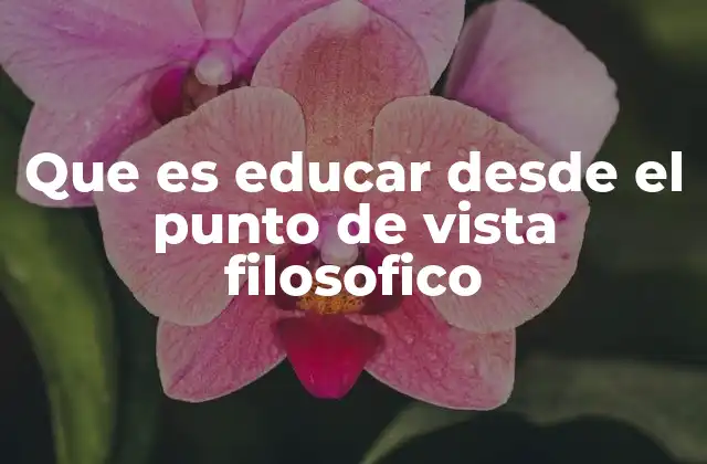 Que es Educar desde el Punto de Vista Filosofico