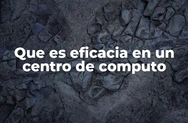 Que es Eficacia en un Centro de Computo 2 La importancia de la eficacia en la gestión tecnológica