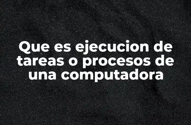 Que es Ejecucion de Tareas o Procesos de una Computadora
