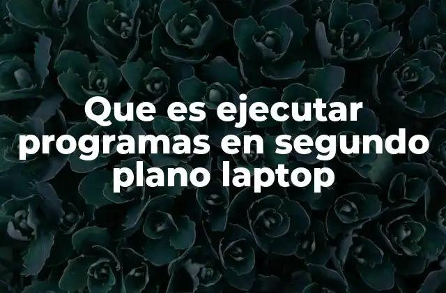 Que es Ejecutar Programas en Segundo Plano Laptop