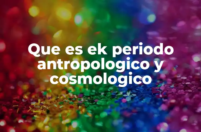 Que es Ek Periodo Antropologico y Cosmologico