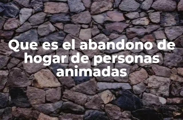 Que es el Abandono de Hogar de Personas Animadas