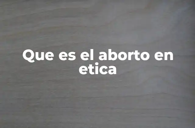 Que es el Aborto en Etica