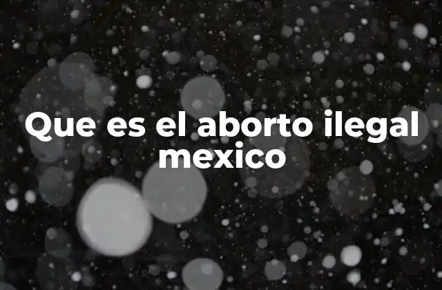 Que es el Aborto Ilegal Mexico