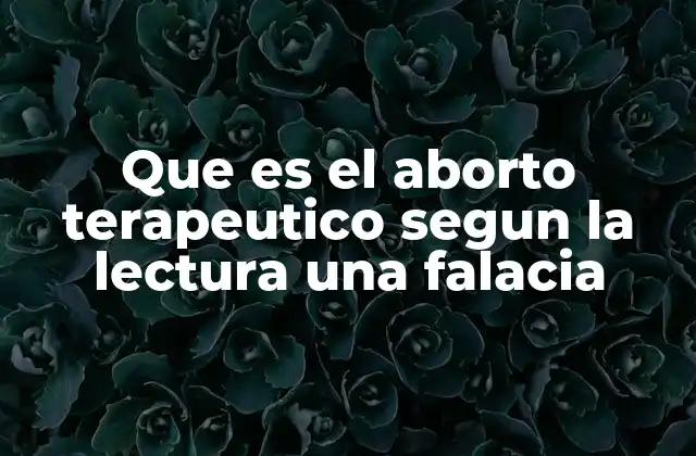 Que es el Aborto Terapeutico Segun la Lectura una Falacia
