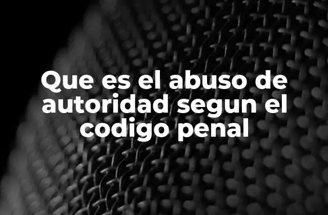Que es el Abuso de Autoridad Segun el Codigo Penal