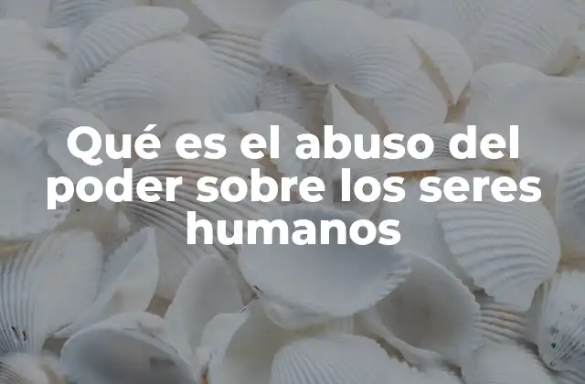 Qué es el Abuso Del Poder sobre los Seres Humanos