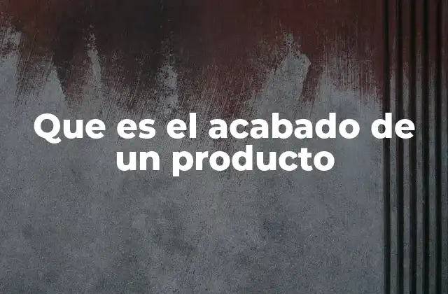 Que es el Acabado de un Producto