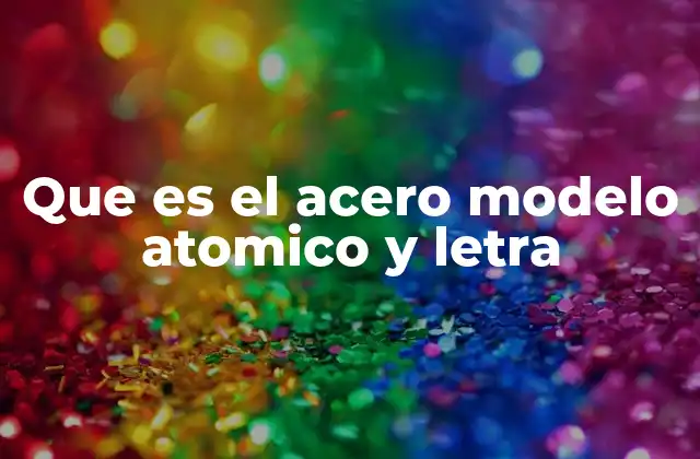 Que es el Acero Modelo Atomico y Letra