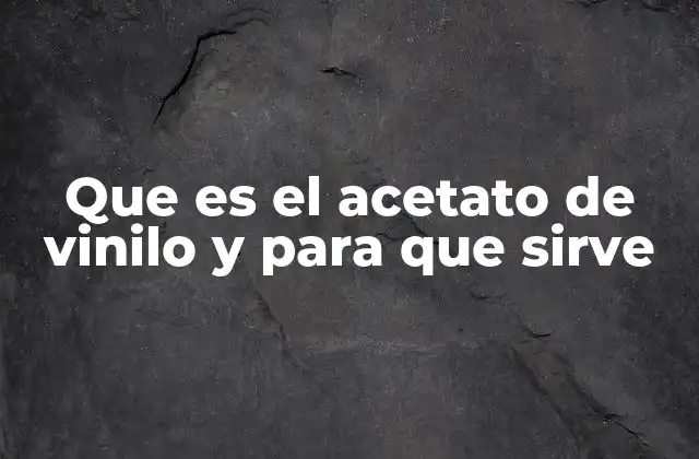 Que es el Acetato de Vinilo y para que Sirve