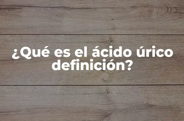 ¿qué es el Ácido Úrico Definición?