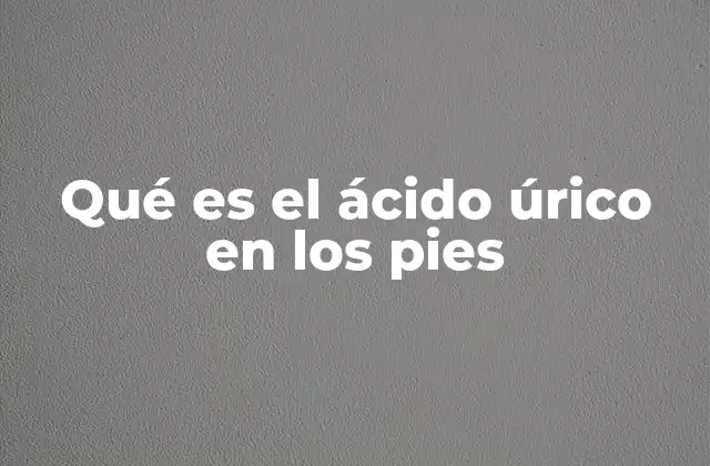 Qué es el Ácido Úrico en los Pies