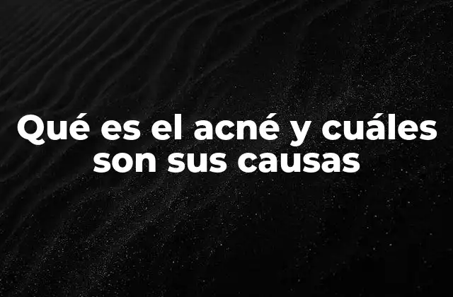 Qué es el Acné y Cuáles Son Sus Causas