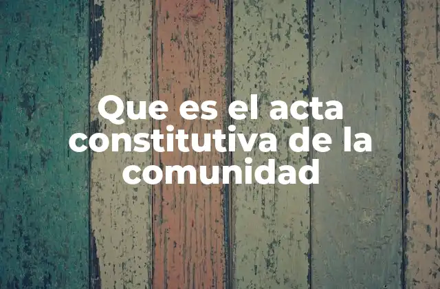 La importancia del acta constitutiva en la organización comunitaria
