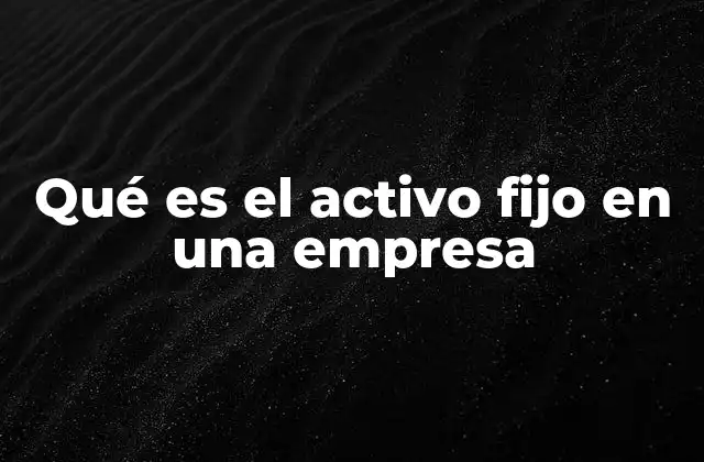 Qué es el Activo Fijo en una Empresa