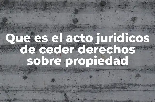 Que es el Acto Juridicos de Ceder Derechos sobre Propiedad