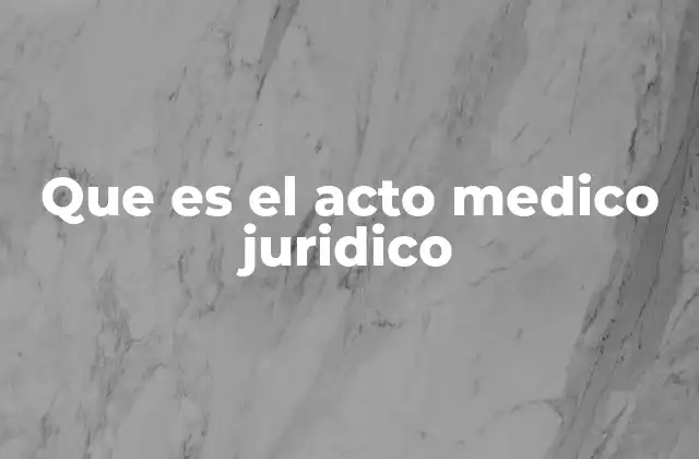 Que es el Acto Medico Juridico