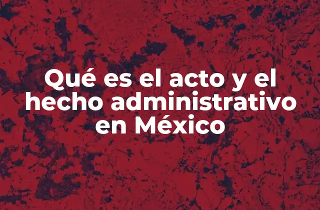 Qué es el Acto y el Hecho Administrativo en México