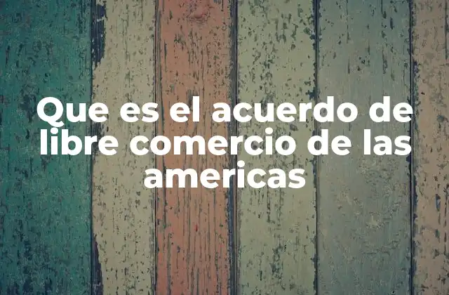 Que es el Acuerdo de Libre Comercio de las Americas 2 La visión detrás del ALCA