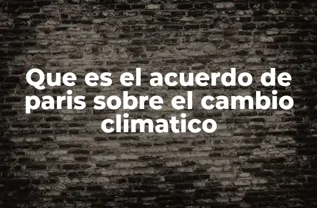 Que es el Acuerdo de Paris sobre el Cambio Climatico