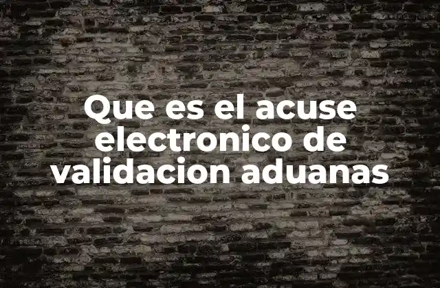 Que es el Acuse Electronico de Validacion Aduanas