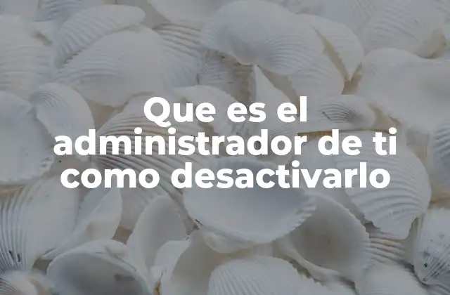 Que es el Administrador de Ti como Desactivarlo