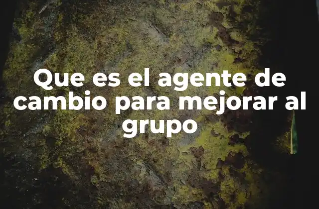 Que es el Agente de Cambio para Mejorar Al Grupo