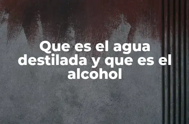 Que es el Agua Destilada y que es el Alcohol