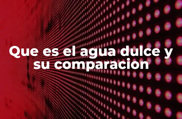 Que es el Agua Dulce y Su Comparacion