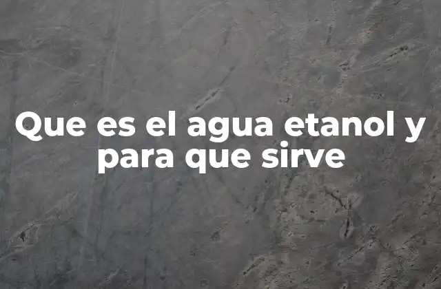 Que es el Agua Etanol y para que Sirve