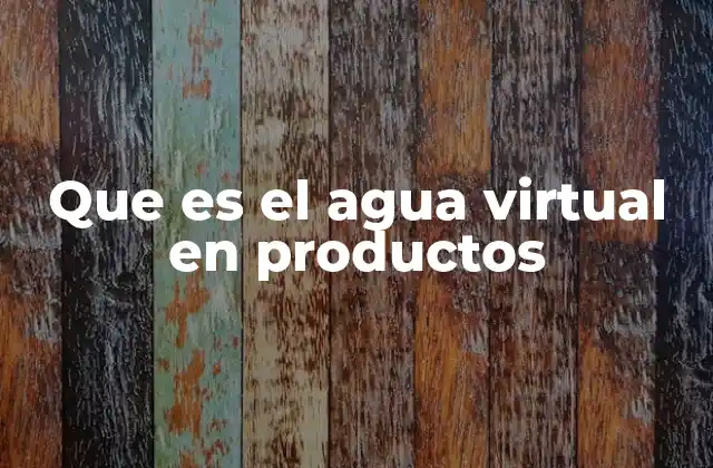 Que es el Agua Virtual en Productos