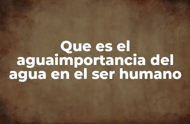 Que es el Aguaimportancia Del Agua en el Ser Humano