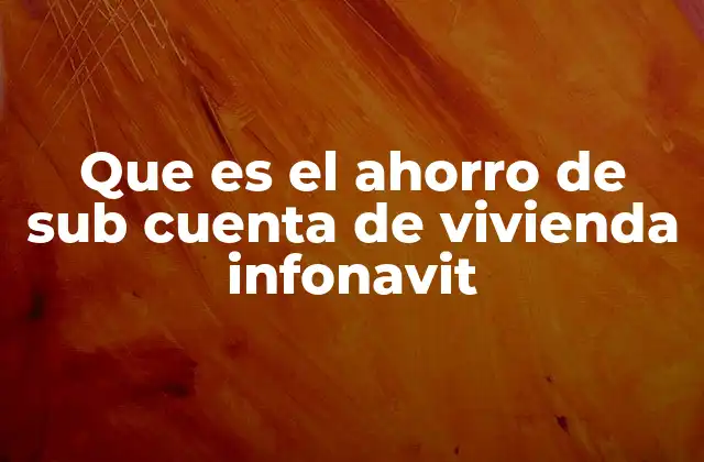 Que es el Ahorro de Sub Cuenta de Vivienda Infonavit