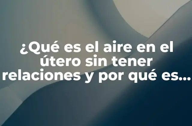 ¿qué es el Aire en el Útero sin Tener Relaciones y por Qué es Importante?