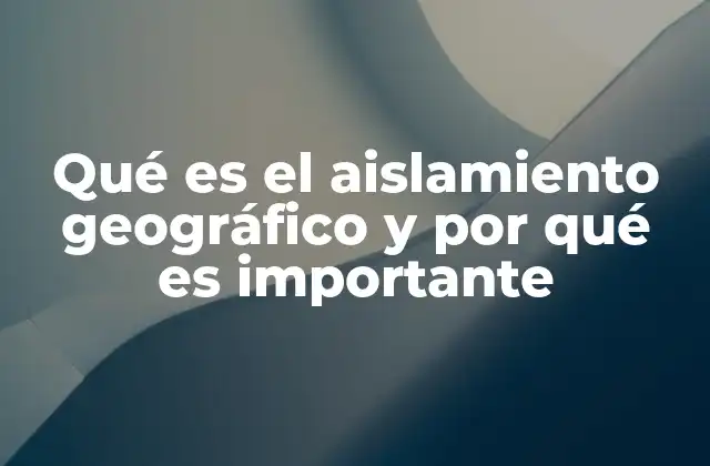 Qué es el Aislamiento Geográfico y por Qué es Importante