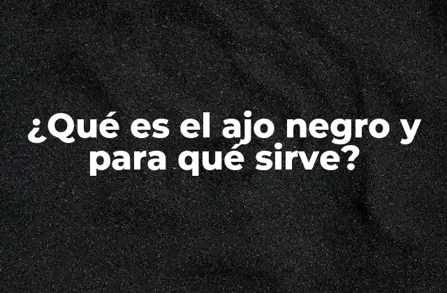 ¿qué es el Ajo Negro y para Qué Sirve?