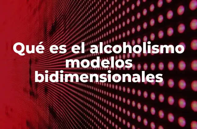 Qué es el Alcoholismo Modelos Bidimensionales