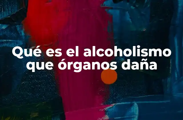 Qué es el Alcoholismo que Órganos Daña
