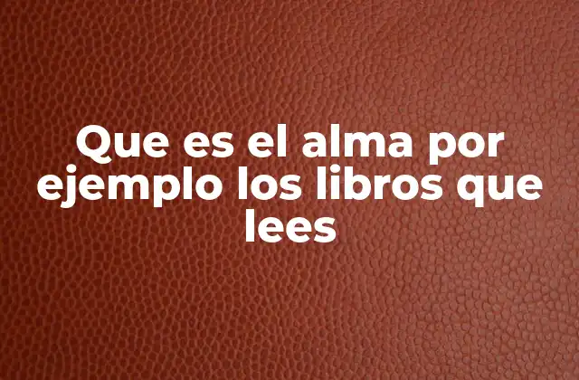 Que es el Alma por Ejemplo los Libros que Lees