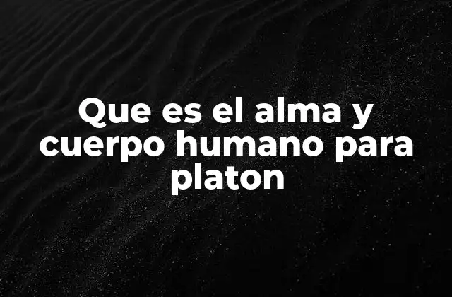 Que es el Alma y Cuerpo Humano para Platon