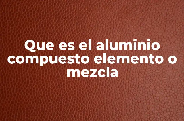 Que es el Aluminio Compuesto Elemento o Mezcla
