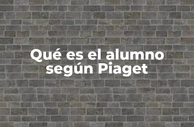 Qué es el Alumno según Piaget
